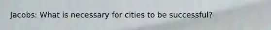 Jacobs: What is necessary for cities to be successful?