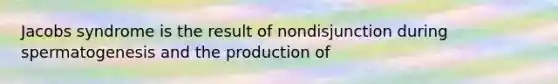 Jacobs syndrome is the result of nondisjunction during spermatogenesis and the production of