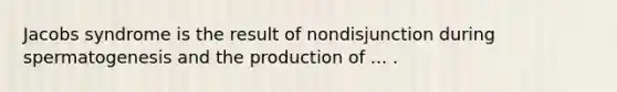 Jacobs syndrome is the result of nondisjunction during spermatogenesis and the production of ... .