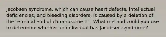 Jacobsen syndrome, which can cause heart defects, intellectual deficiencies, and bleeding disorders, is caused by a deletion of the terminal end of chromosome 11. What method could you use to determine whether an individual has Jacobsen syndrome?