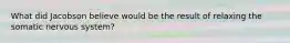 What did Jacobson believe would be the result of relaxing the somatic nervous system?