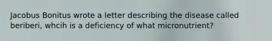 Jacobus Bonitus wrote a letter describing the disease called beriberi, whcih is a deficiency of what micronutrient?