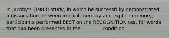 In Jacoby's (1983) study, in which he successfully demonstrated a dissociation between implicit memory and explicit memory, participants performed BEST on the RECOGNITION test for words that had been presented in the ________ condition.