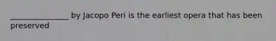 _______________ by Jacopo Peri is the earliest opera that has been preserved