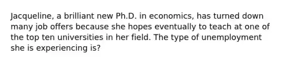 Jacqueline, a brilliant new Ph.D. in economics, has turned down many job offers because she hopes eventually to teach at one of the top ten universities in her field. The type of unemployment she is experiencing is?