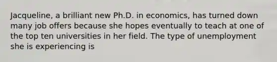 Jacqueline, a brilliant new Ph.D. in economics, has turned down many job offers because she hopes eventually to teach at one of the top ten universities in her field. The type of unemployment she is experiencing is