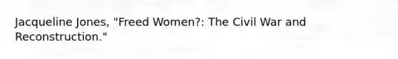 Jacqueline Jones, "Freed Women?: The Civil War and Reconstruction."