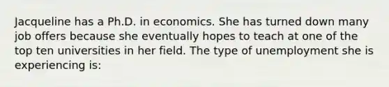 Jacqueline has a Ph.D. in economics. She has turned down many job offers because she eventually hopes to teach at one of the top ten universities in her field. The type of unemployment she is experiencing is: