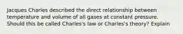 Jacques Charles described the direct relationship between temperature and volume of all gases at constant pressure. Should this be called Charles's law or Charles's theory? Explain