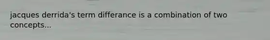 jacques derrida's term differance is a combination of two concepts...