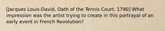 [Jacques Louis-David, Oath of the Tennis Court, 1790] What impression was the artist trying to create in this portrayal of an early event in French Revolution?