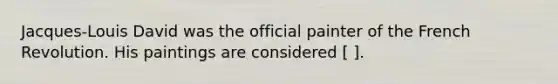 Jacques-Louis David was the official painter of the French Revolution. His paintings are considered [ ].