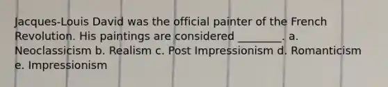 Jacques-Louis David was the official painter of the French Revolution. His paintings are considered ________. a. Neoclassicism b. Realism c. Post Impressionism d. Romanticism e. Impressionism