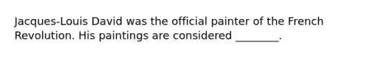 Jacques-Louis David was the official painter of the French Revolution. His paintings are considered ________.