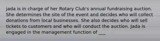 jada is in charge of her Rotary Club's annual fundraising auction. She determines the site of the event and decides who will collect donations from local businesses. She also decides who will sell tickets to customers and who will conduct the auction. Jada is engaged in the management function of ___