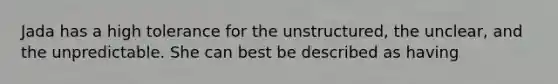 Jada has a high tolerance for the unstructured, the unclear, and the unpredictable. She can best be described as having