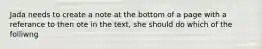 Jada needs to create a note at the bottom of a page with a referance to then ote in the text, she should do which of the folliwng