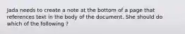 Jada needs to create a note at the bottom of a page that references text in the body of the document. She should do which of the following ?