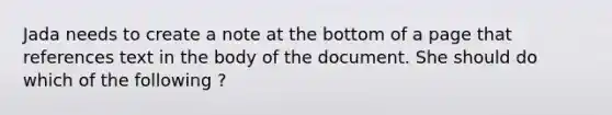 Jada needs to create a note at the bottom of a page that references text in the body of the document. She should do which of the following ?