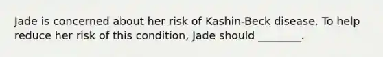 Jade is concerned about her risk of Kashin-Beck disease. To help reduce her risk of this condition, Jade should ________.