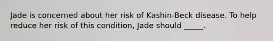 Jade is concerned about her risk of Kashin-Beck disease. To help reduce her risk of this condition, Jade should _____.