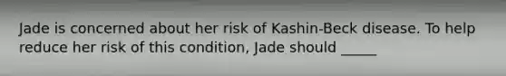 Jade is concerned about her risk of Kashin-Beck disease. To help reduce her risk of this condition, Jade should _____