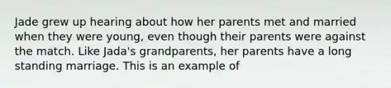 Jade grew up hearing about how her parents met and married when they were young, even though their parents were against the match. Like Jada's grandparents, her parents have a long standing marriage. This is an example of