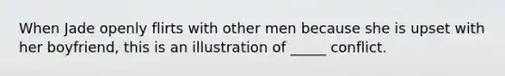 When Jade openly flirts with other men because she is upset with her boyfriend, this is an illustration of _____ conflict.