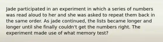 Jade participated in an experiment in which a series of numbers was read aloud to her and she was asked to repeat them back in the same order. As jade continued, the lists became longer and longer until she finally couldn't get the numbers right. The experiment made use of what memory test?