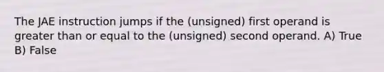 The JAE instruction jumps if the (unsigned) first operand is greater than or equal to the (unsigned) second operand. A) True B) False