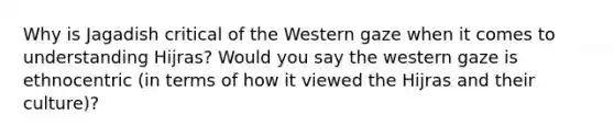 Why is Jagadish critical of the Western gaze when it comes to understanding Hijras? Would you say the western gaze is ethnocentric (in terms of how it viewed the Hijras and their culture)?