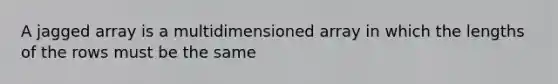 A jagged array is a multidimensioned array in which the lengths of the rows must be the same