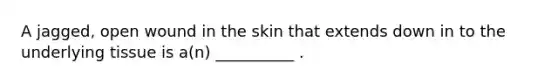 A jagged, open wound in the skin that extends down in to the underlying tissue is a(n) __________ .