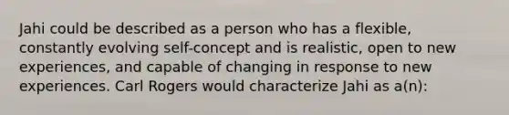 Jahi could be described as a person who has a flexible, constantly evolving self-concept and is realistic, open to new experiences, and capable of changing in response to new experiences. Carl Rogers would characterize Jahi as a(n):