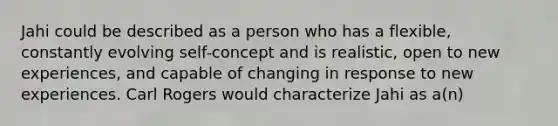 Jahi could be described as a person who has a flexible, constantly evolving self-concept and is realistic, open to new experiences, and capable of changing in response to new experiences. Carl Rogers would characterize Jahi as a(n)