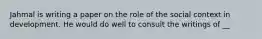 Jahmal is writing a paper on the role of the social context in development. He would do well to consult the writings of __