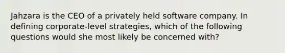 Jahzara is the CEO of a privately held software company. In defining corporate-level strategies, which of the following questions would she most likely be concerned with?