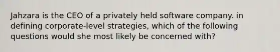 Jahzara is the CEO of a privately held software company. in defining corporate-level strategies, which of the following questions would she most likely be concerned with?