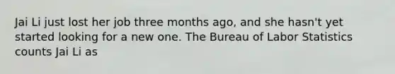 Jai Li just lost her job three months ago, and she hasn't yet started looking for a new one. The Bureau of Labor Statistics counts Jai Li as