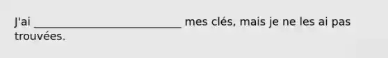 J'ai ___________________________ mes clés, mais je ne les ai pas trouvées.