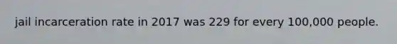 jail incarceration rate in 2017 was 229 for every 100,000 people.