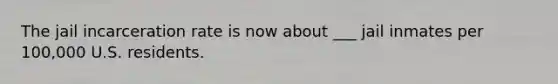 The jail incarceration rate is now about ___ jail inmates per 100,000 U.S. residents.