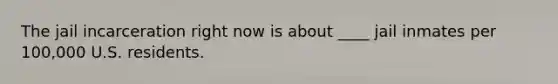 The jail incarceration right now is about ____ jail inmates per 100,000 U.S. residents.
