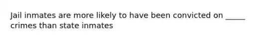 Jail inmates are more likely to have been convicted on _____ crimes than state inmates