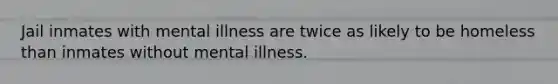 Jail inmates with mental illness are twice as likely to be homeless than inmates without mental illness.