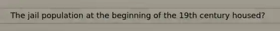 The jail population at the beginning of the 19th century housed?