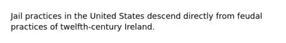 Jail practices in the United States descend directly from feudal practices of twelfth-century Ireland.