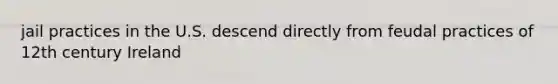 jail practices in the U.S. descend directly from feudal practices of 12th century Ireland