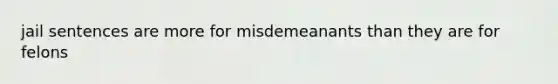 jail sentences are more for misdemeanants than they are for felons