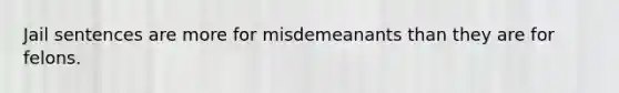 Jail sentences are more for misdemeanants than they are for felons.​